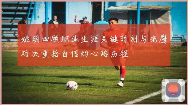 姚明回顾职业生涯关键时刻与老鹰对决重拾自信的心路历程