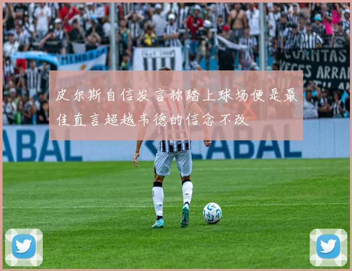皮尔斯自信发言称踏上球场便是最佳直言超越韦德的信念不改