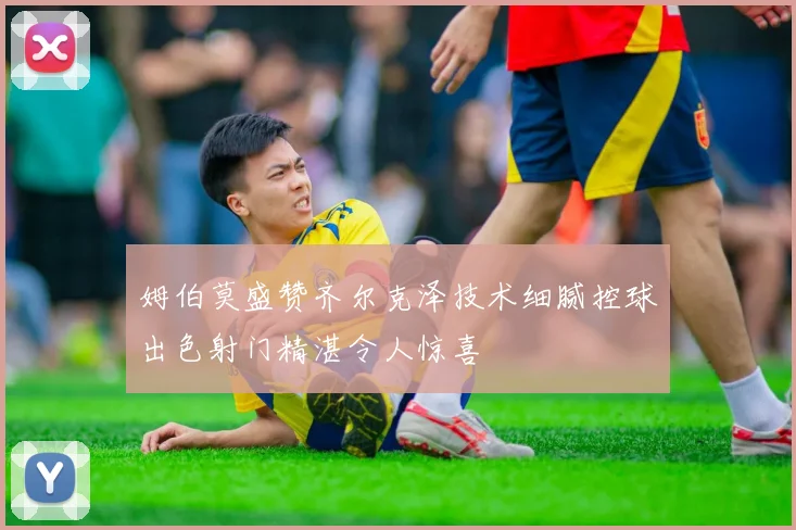 姆伯莫盛赞齐尔克泽技术细腻控球出色射门精湛令人惊喜