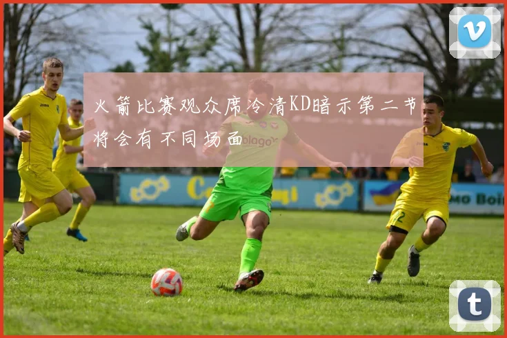 火箭比赛观众席冷清KD暗示第二节将会有不同场面