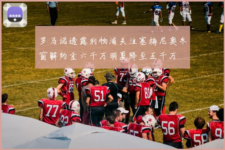 罗马诺透露利物浦关注塞梅尼奥冬窗解约金六千万明夏降至五千万
