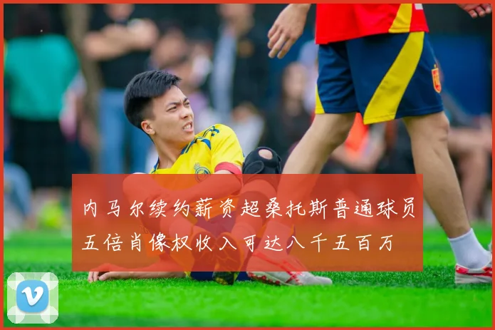 内马尔续约薪资超桑托斯普通球员五倍肖像权收入可达八千五百万