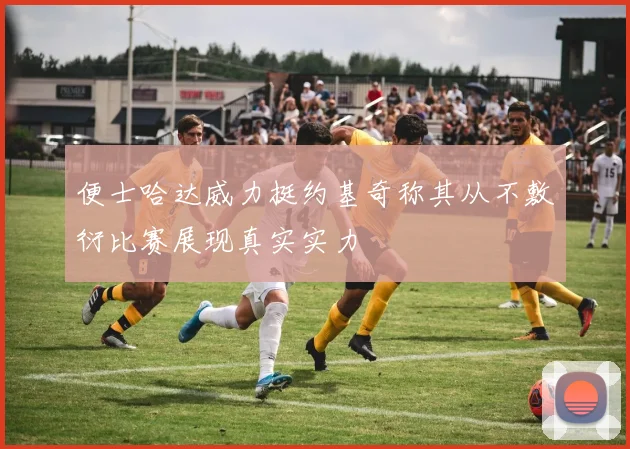 便士哈达威力挺约基奇称其从不敷衍比赛展现真实实力