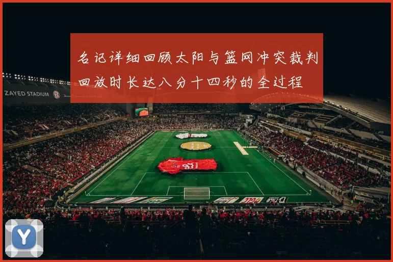 名记详细回顾太阳与篮网冲突裁判回放时长达八分十四秒的全过程