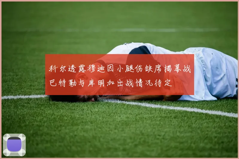 科尔透露穆迪因小腿伤缺席揭幕战巴特勒与库明加出战情况待定