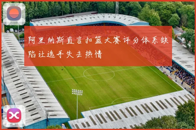 阿里纳斯直言扣篮大赛评分体系缺陷让选手失去热情