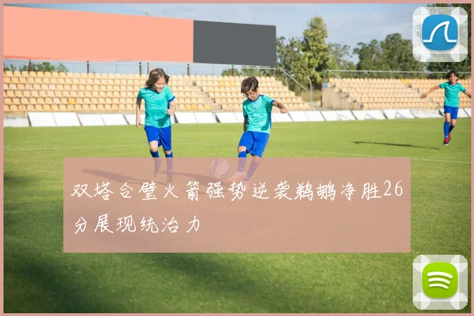 双塔合璧火箭强势逆袭鹈鹕净胜26分展现统治力