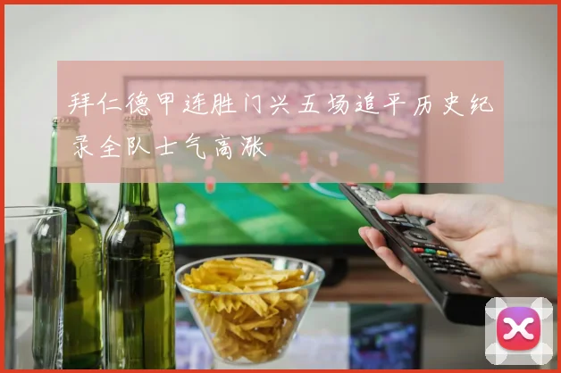 拜仁德甲连胜门兴五场追平历史纪录全队士气高涨
