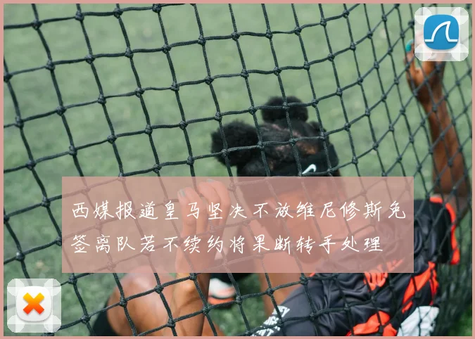 西媒报道皇马坚决不放维尼修斯免签离队若不续约将果断转手处理