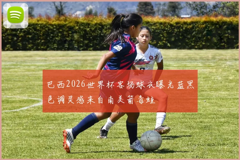 巴西2026世界杯客场球衣曝光蓝黑色调灵感来自南美箭毒蛙
