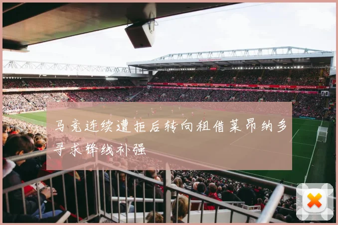 马竞连续遭拒后转向租借莱昂纳多寻求锋线补强