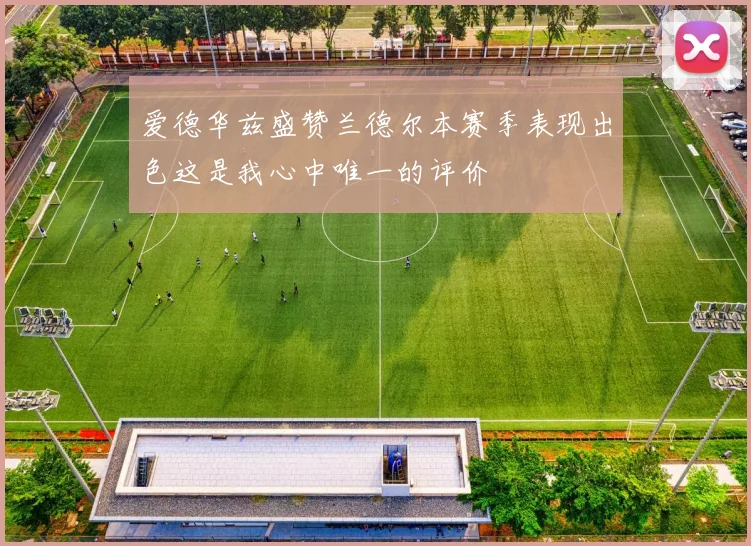 爱德华兹盛赞兰德尔本赛季表现出色这是我心中唯一的评价