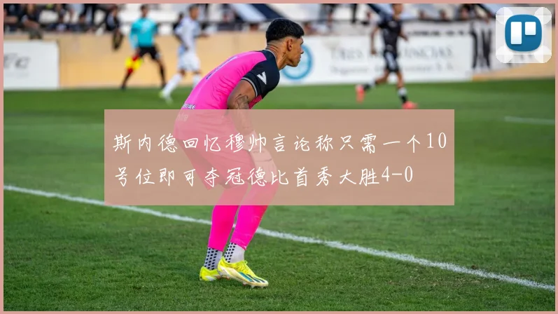 斯内德回忆穆帅言论称只需一个10号位即可夺冠德比首秀大胜4-0