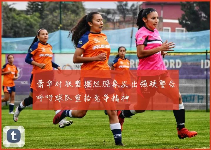 萧华对联盟摆烂现象发出强硬警告呼吁球队重拾竞争精神