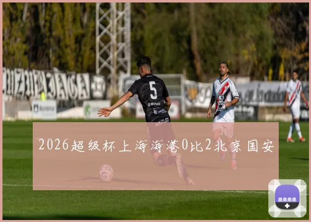 2026超级杯上海海港0比2北京国安