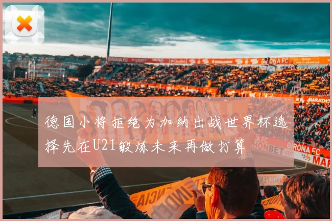 德国小将拒绝为加纳出战世界杯选择先在U21锻炼未来再做打算