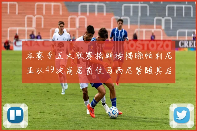 本赛季五大联赛抢断榜揭晓帕利尼亚以49次高居首位马西尼紧随其后