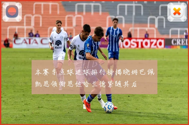 本赛季点球进球排行榜揭晓姆巴佩凯恩领衔恩佐哈兰德紧随其后