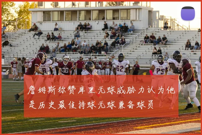 詹姆斯称赞库里无球威胁力认为他是历史最佳持球无球兼备球员