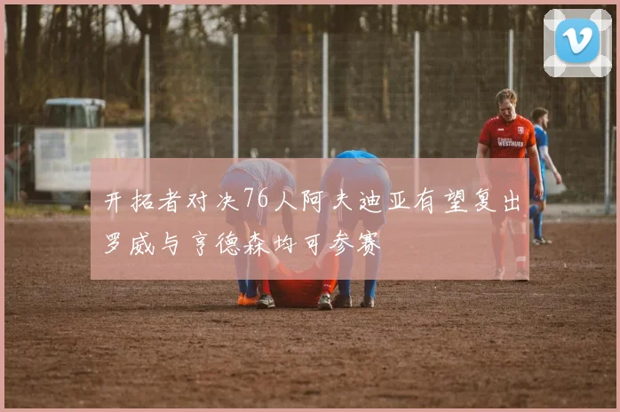 开拓者对决76人阿夫迪亚有望复出罗威与亨德森均可参赛