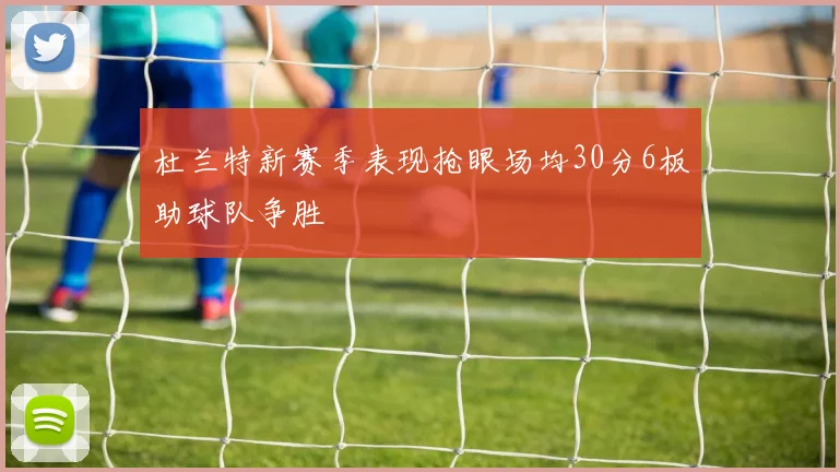 杜兰特新赛季表现抢眼场均30分6板助球队争胜