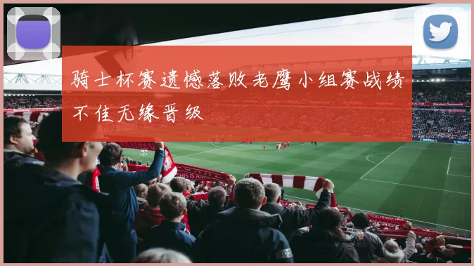 骑士杯赛遗憾落败老鹰小组赛战绩不佳无缘晋级