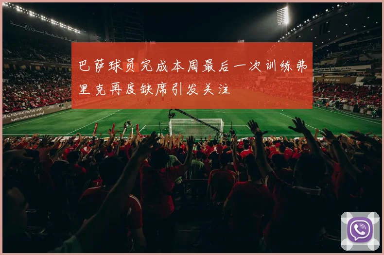 巴萨球员完成本周最后一次训练弗里克再度缺席引发关注